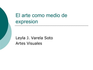 El arte como medio de expresion Leyla J. Varela Soto Artes Visuales 
