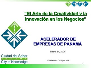 ACELERADOR DE EMPRESAS DE PANAMÁ  Eysel Adolfo Chong G. MBA Enero 24, 2008 “ El Arte de la Creatividad y la Innovación en los Negocios” 