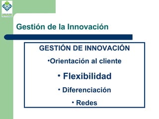 Gestión de la Innovación GESTIÓN DE INNOVACIÓN Orientación al cliente Flexibilidad Diferenciación Redes 
