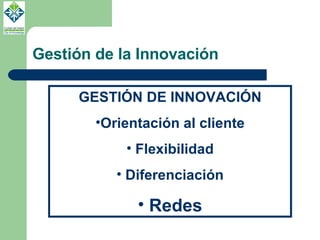 Gestión de la Innovación GESTIÓN DE INNOVACIÓN Orientación al cliente Flexibilidad Diferenciación Redes 