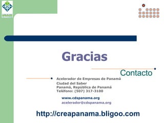 Contacto Acelerador de Empresas de Panamá Ciudad del Saber Panamá, República de Panamá  Teléfono: (507) 317-3100 www.cdspanama.org acelerador@cdspanama.org  Gracias http://creapanama.bligoo.com 