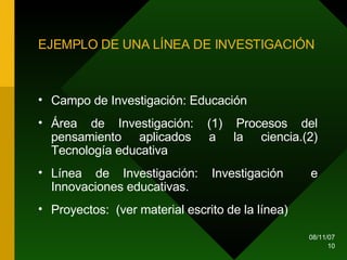 EJEMPLO DE UNA LÍNEA DE INVESTIGACIÓN Campo de Investigación: Educación Área de Investigación: (1) Procesos del pensamiento aplicados a la ciencia.(2) Tecnología educativa Línea de Investigación: Investigación  e Innovaciones educativas. Proyectos:  (ver material escrito de la línea)  