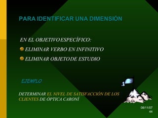 PARA IDENTIFICAR UNA DIMENSIÓN EN EL OBJETIVO ESPECÍFICO: ELIMINAR VERBO EN INFINITIVO ELIMINAR OBJETO DE ESTUDIO EJEMPLO DETERMINAR  EL NIVEL DE SATISFACCIÓN DE LOS CLIENTES  DE ÓPTICA CARONÍ  