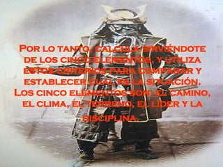 Por lo tanto, calcula sirviéndote de los cinco elementos, y utiliza estos criterios para comparar y establecer cual es la situación. Los cinco elementos son: el camino, el clima, el terreno, el líder y la disciplina.   