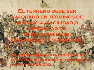 El terreno debe ser valorado en términos de distancia, facilidad o dificultad de desplazamiento, dimensiones y seguridad. La autoridad es una cuestión de inteligencia, honradez, humanidad, valor y serenidad. 