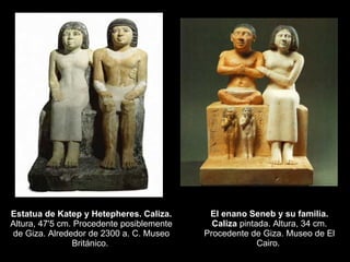 Estatua de Katep y Hetepheres. Caliza.  Altura, 47'5 cm. Procedente posiblemente de Giza. Alrededor de 2300 a. C. Museo Británico.  El enano Seneb y su familia. Caliza  pintada. Altura, 34 cm. Procedente de Giza. Museo de El Cairo.  