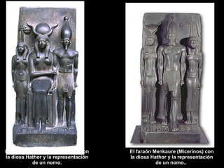 El faraón Menkaure (Micerinos) con la diosa Hathor y la representación de un nomo. El faraón Menkaure (Micerinos) con la diosa Hathor y la representación de un nomo..  