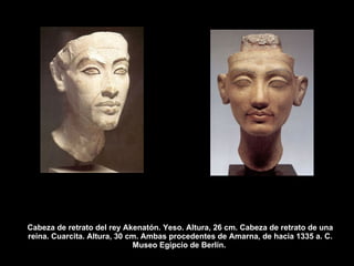 Cabeza de retrato del rey Akenatón. Yeso. Altura, 26 cm. Cabeza de retrato de una reina. Cuarcita. Altura, 30 cm. Ambas procedentes de Amarna, de hacia 1335 a. C. Museo Egipcio de Berlín.  