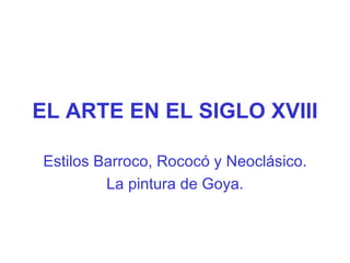 EL ARTE EN EL SIGLO XVIII Estilos Barroco, Rococó y Neoclásico. La pintura de Goya. 