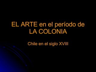 EL ARTE en el período de LA COLONIA Chile en el siglo XVIII 