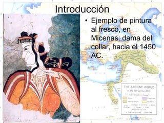 Introducción
      • Ejemplo de pintura
        al fresco, en
        Micenas: dama del
        collar, hacia el 1450
        AC.
 
