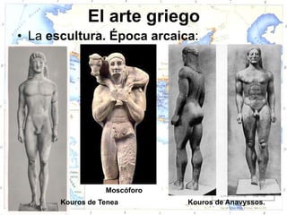 El arte griego
• La escultura. Época arcaica:




                  Moscóforo
       Kouros de Tenea        Kouros de Anavyssos.
 
