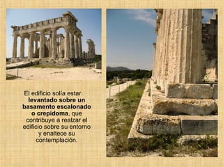 El edificio solía estar  levantado sobre un basamento escalonado o crepidoma , que contribuye a realzar el edificio sobre su entorno y enaltece su contemplación. 
