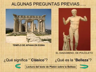 ALGUNAS PREGUNTAS PREVIAS….. TEMPLO DE APHAIA EN EGINA ¿Qué significa “´ Clásico ”? ¿Qué es la “ Belleza ”? Lectura del texto de Platón sobre la Belleza EL DIADÚMENO, DE POLÍCLETO 