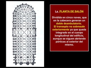 La  PLANTA DE SALÓN Dividida en cinco naves, que en la cabecera generan un  doble deambulatorio .  El transepto no sobresale exteriormente  ya que queda integrado en el cuerpo longitudinal del edificio, aunque se siguen abriendo pórticos al exterior del mismo. 