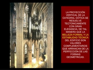LA PROYECCIÓN VERTICAL DE LA CATEDRAL GÓTICA SE RESUELVE TECTONICAMENTE CON GRAN ELEGANCIA, DE TAL MANERA QUE LA  BELLEZA FORMAL Y LA ESTABILIDAD TÉCNICA  DEL EDIFICIO SON VALORES COMPLEMENTARIOS QUE ARRANCAN DE LA PERFECCIÓN DE LAS FORMAS GEOMÉTRICAS. 