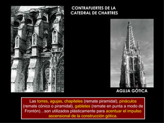 CONTRAFUERTES DE LA  CATEDRAL DE CHARTRES AGUJA GÓTICA Las  torres ,  agujas ,  chapiteles  (remate piramidal),  pináculos (remate cónico o piramidal),  gabletes  (remate en punta a modo de Frontón)…son utilizados plásticamente para  acentuar el impulso ascensional de la construcción gótica. 