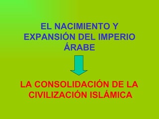EL NACIMIENTO Y EXPANSIÓN DEL IMPERIO ÁRABE LA CONSOLIDACIÓN DE LA  CIVILIZACIÓN ISLÁMICA 