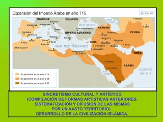 SINCRETISMO CULTURAL Y ARTÍSTICO (COMPILACIÓN DE FORMAS ARTÍSTICAS ANTERIORES, SISTEMATIZACIÓN Y DIFUSIÓN DE LAS MISMAS POR UN VASTO TERRITORIO).  DESARROLLO DE LA CIVILIZACIÓN ISLÁMICA. 