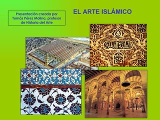 EL ARTE ISLÁMICO  Presentación creada por Tomás Pérez Molina, profesor de Historia del Arte 
