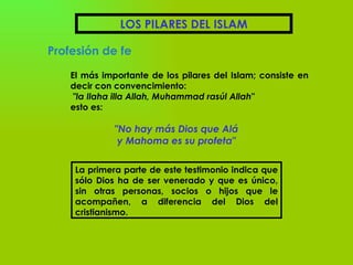 LOS PILARES DEL ISLAM Profesión de fe El más importante de los pilares del Islam; consiste en decir con convencimiento: &q...