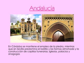 Andalucía En Córdoba se mantiene el empleo de la piedra, mientras que en Sevilla predomina el ladrillo y las formas almohade y la construcción de capillas funerarias. Iglesias, palacios y sinagogas  