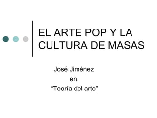 EL ARTE POP Y LA
CULTURA DE MASAS
José Jiménez
en:
“Teoría del arte”
 