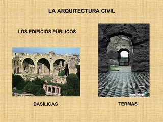 LA ARQUITECTURA CIVIL TERMAS LOS EDIFICIOS PÚBLICOS   BASÍLICAS 