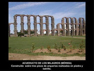 ACUEDUCTO DE LOS MILAGROS (MÉRIDA) Construido  sobre tres pisos de arquerías realizadas en piedra y ladrillo. 