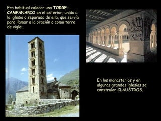 Era habitual colocar una  TORRE-CAMPANARIO  en el exterior, unida a la iglesia o separada de ella, que servía para llamar a la oración o como torre de vigía:. En los monasterios y en algunas grandes iglesias se construían CLAUSTROS. 
