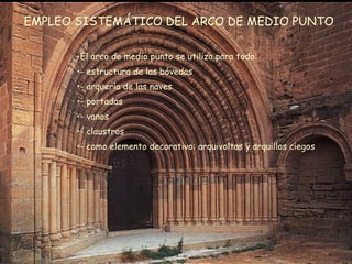 EMPLEO SISTEMÁTICO DEL ARCO DE MEDIO PUNTO El arco de medio punto se utiliza para todo: - estructura de las bóvedas - arquería de las naves - portadas - vanos - claustros  - como elemento decorativo: arquivoltas y arquillos ciegos 