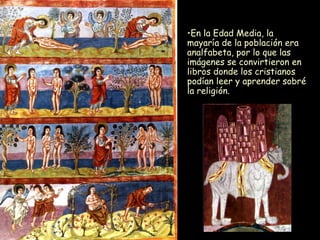 En la Edad Media, la mayaría de la población era analfabeta, por lo que las imágenes se convirtieron en libros donde los cristianos podían leer y aprender sobré la religión. 