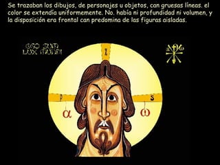 Se trazaban los dibujos, de personajes u objetos, can gruesas líneas. el color se extendía uniformemente. No. había ni profundidad ni volumen, y la disposición era frontal can predomina de las figuras aisladas. 