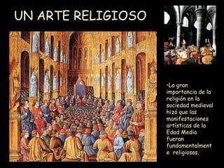 UN ARTE RELIGIOSO La gran importancia de la religión en la sociedad medieval hizó que las manifestaciones artísticas de la Edad Media fueran fundamentalmente  religiosas. 