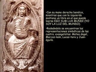 Can su mano derecha bendice, mientras que can la izquierda sostiene un libra en el que puede leerse EGO SUM LUX MUNDI (YO SOY LA LUZ DEL MUNDO). Rodeándola se encuentran las representaciones simbólicas de las cuatro. evangelistas: Mateo ángel, Marcos-león, Lucas-toro y Juan-águila. 