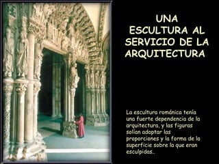 UNA ESCULTURA AL SERVICIO DE LA ARQUITECTURA  La escultura románica tenía una fuerte dependencia de la arquitectura, y las figuras solían adoptar las proporciones y la forma de la superficie sobre la que eran esculpidas.. 