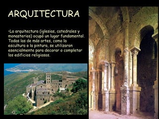 ARQUITECTURA   La arquitectura (iglesias, catedrales y monasterios) ocupó un lugar fundamental. Todas las de más artes, como la escultura o la pintura, se utilizaron esencialmente para decorar o completar los edificios religiosos. 