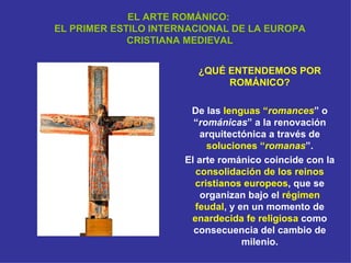 EL ARTE ROMÁNICO:  EL PRIMER ESTILO INTERNACIONAL DE LA EUROPA CRISTIANA MEDIEVAL ¿QUÉ ENTENDEMOS POR ROMÁNICO? De las  le...