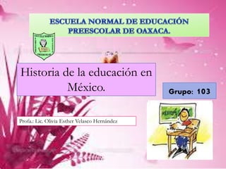 Historia de la educación en
México.
Profa.: Lic. Olivia Esther Velasco Hernández
Grupo: 103
 