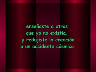 enseñaste a otros  que yo no existía,  y redujiste la creación  a un accidente cósmico .  