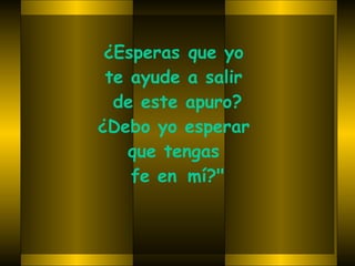 ¿Esperas que yo  te ayude a salir  de este apuro? ¿Debo yo esperar  que tengas  fe en  mí?" 