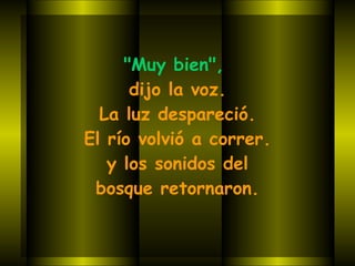 "Muy bien",   dijo la voz.  La luz despareció.  El río volvió a correr. y los sonidos del  bosque retornaron. 