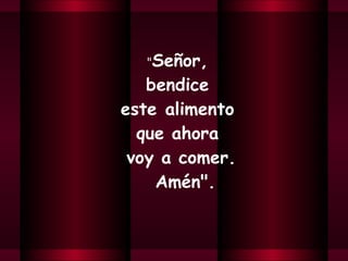 " Señor,  bendice  este alimento  que ahora  voy a comer.  Amén". 