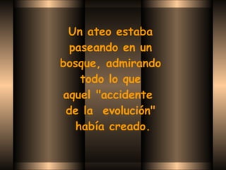 Un ateo estaba  paseando en un  bosque, admirando  todo lo que  aquel "accidente   de la  evolución"  había creado. 