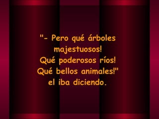 "- Pero qué árboles  majestuosos!  Qué poderosos ríos!  Qué bellos animales!"  el iba diciendo.  