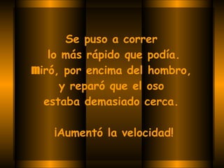 Se puso a correr  lo más rápido que podía. m iró, por encima del hombro,  y reparó que el oso  estaba demasiado cerca.    ¡Aumentó la velocidad! 