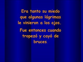 Era tanto su miedo que algunas lágrimas le vinieron a los ojos.  Fue entonces cuando tropezó y cayó de bruces . 