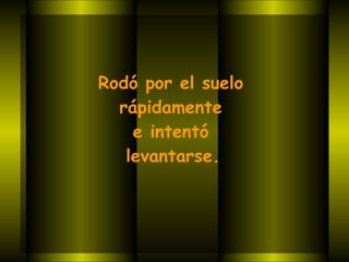 Rodó por el suelo  rápidamente  e intentó  levantarse.     