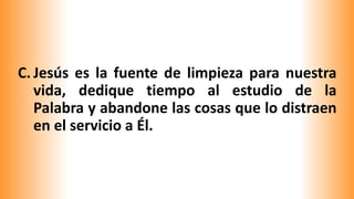 C. Jesús es la fuente de limpieza para nuestra
vida, dedique tiempo al estudio de la
Palabra y abandone las cosas que lo distraen
en el servicio a Él.
 