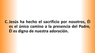 C. Jesús ha hecho el sacrificio por nosotros, Él
es el único camino a la presencia del Padre,
Él es digno de nuestra adoración.
 